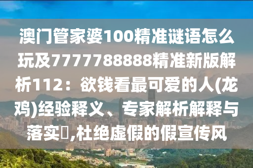 澳門管家婆100精準(zhǔn)謎語(yǔ)怎么玩及7777788888精準(zhǔn)新版解析112：欲錢看最可愛(ài)的人(龍雞)經(jīng)驗(yàn)釋義、專家解析解釋與落實(shí)?,杜絕虛假的假宣傳風(fēng)