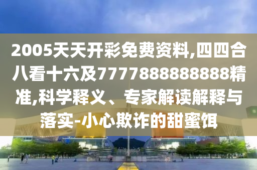 2005天天開(kāi)彩免費(fèi)資料,四四合八看十六及7777888888888精準(zhǔn),科學(xué)釋義、專家解讀解釋與落實(shí)-小心欺詐的甜蜜餌