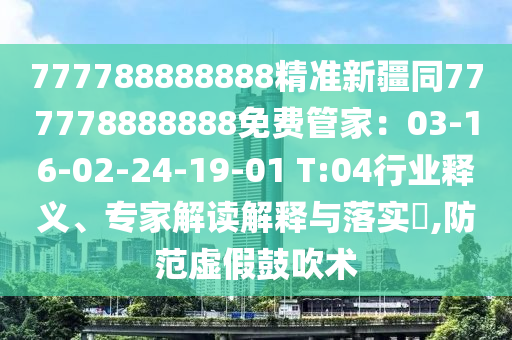 777788888888精準(zhǔn)新疆同777778888888免費(fèi)管家：03-16-02-24-19-01 T:04行業(yè)釋義、專家解讀解釋與落實(shí)?,防范虛假鼓吹術(shù)