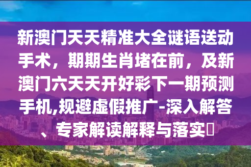 新澳門天天精準(zhǔn)大全謎語(yǔ)送動(dòng)手術(shù)，期期生肖堵在前，及新澳門六天天開好彩下一期預(yù)測(cè)手機(jī),規(guī)避虛假推廣-深入解答、專家解讀解釋與落實(shí)?