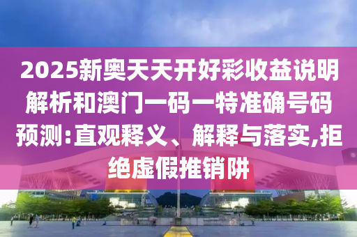 2025新奧天天開好彩收益說(shuō)明解析和澳門一碼一特準(zhǔn)確號(hào)碼預(yù)測(cè):直觀釋義、解釋與落實(shí),拒絕虛假推銷阱