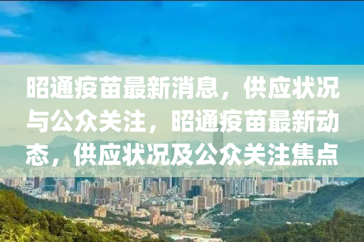 昭通疫苗最新消息，供應(yīng)狀況與公眾關(guān)注，昭通疫苗最新動(dòng)態(tài)，供應(yīng)狀況及公眾關(guān)注焦點(diǎn)