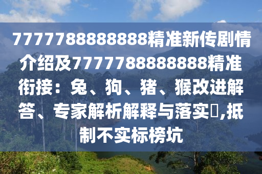 7777788888888精準(zhǔn)新傳劇情介紹及7777788888888精準(zhǔn)銜接：兔、狗、豬、猴改進(jìn)解答、專家解析解釋與落實(shí)?,抵制不實(shí)標(biāo)榜坑