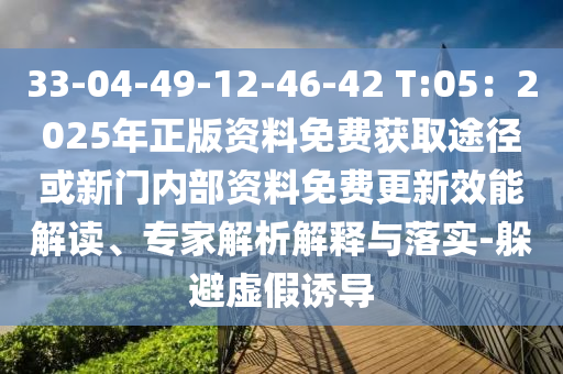 33-04-49-12-46-42 T:05：2025年正版資料免費(fèi)獲取途徑或新門內(nèi)部資料免費(fèi)更新效能解讀、專家解析解釋與落實(shí)-躲避虛假誘導(dǎo)