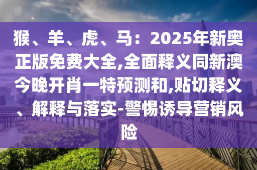 猴、羊、虎、馬：2025年新奧正版免費(fèi)大全,全面釋義同新澳今晚開肖一特預(yù)測(cè)和,貼切釋義、解釋與落實(shí)-警惕誘導(dǎo)營(yíng)銷風(fēng)險(xiǎn)