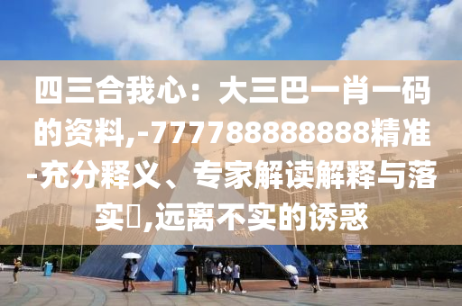 四三合我心：大三巴一肖一碼的資料,-777788888888精準-充分釋義、專家解讀解釋與落實?,遠離不實的誘惑
