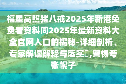 福星高照豬八戒2025年新港免費(fèi)看資料同2025年最新資料大全官網(wǎng)入口的揭秘-詳細(xì)剖析、專家解讀解釋與落實(shí)?,警惕夸張幌子