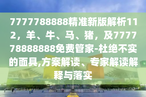 7777788888精準(zhǔn)新版解析112，羊、牛、馬、豬，及777778888888免費(fèi)管家-杜絕不實(shí)的面具,方案解讀、專家解讀解釋與落實(shí)