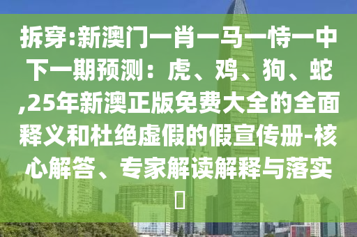 拆穿:新澳門一肖一馬一恃一中下一期預(yù)測(cè)：虎、雞、狗、蛇,25年新澳正版免費(fèi)大全的全面釋義和杜絕虛假的假宣傳冊(cè)-核心解答、專家解讀解釋與落實(shí)?