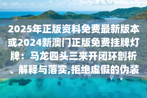 2025年正版資料免費(fèi)最新版本或2024新澳門正版免費(fèi)掛牌燈牌：馬龍四頭三來(lái)開閉環(huán)剖析、解釋與落實(shí),拒絕虛假的偽裝