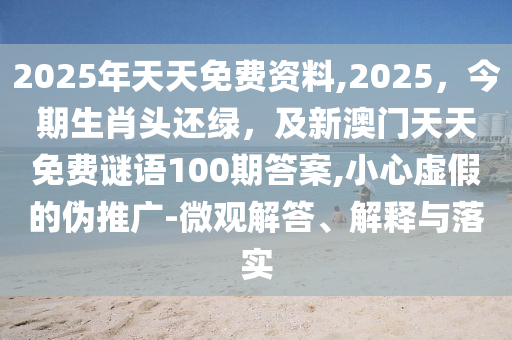 2025年天天免費(fèi)資料,2025，今期生肖頭還綠，及新澳門天天免費(fèi)謎語(yǔ)100期答案,小心虛假的偽推廣-微觀解答、解釋與落實(shí)