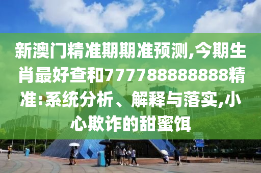 新澳門精準(zhǔn)期期準(zhǔn)預(yù)測(cè),今期生肖最好查和777788888888精準(zhǔn):系統(tǒng)分析、解釋與落實(shí),小心欺詐的甜蜜餌