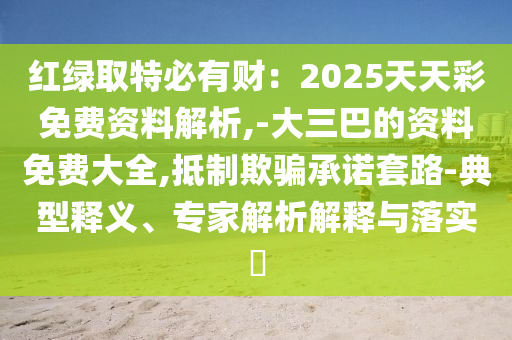 紅綠取特必有財(cái)：2025天天彩免費(fèi)資料解析,-大三巴的資料免費(fèi)大全,抵制欺騙承諾套路-典型釋義、專家解析解釋與落實(shí)?