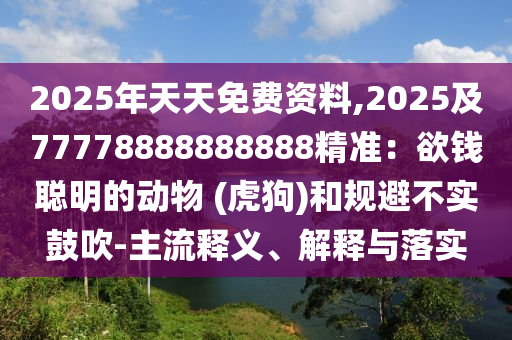 2025年天天免費(fèi)資料,2025及77778888888888精準(zhǔn)：欲錢聰明的動(dòng)物 (虎狗)和規(guī)避不實(shí)鼓吹-主流釋義、解釋與落實(shí)