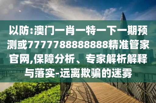 以防:澳門一肖一特一下一期預(yù)測(cè)或7777788888888精準(zhǔn)管家官網(wǎng),保障分析、專家解析解釋與落實(shí)-遠(yuǎn)離欺騙的迷霧