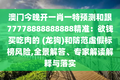 澳門今晚開一肖一特預(yù)測(cè)和跟77778888888888精準(zhǔn)：欲錢買吃肉的 (龍狗)和防范虛假標(biāo)榜風(fēng)險(xiǎn),全景解答、專家解讀解釋與落實(shí)