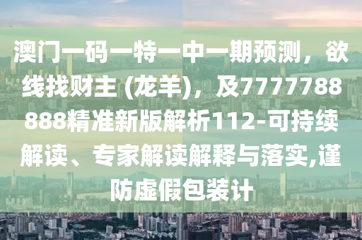 澳門一碼一特一中一期預(yù)測(cè)，欲線找財(cái)主 (龍羊)，及7777788888精準(zhǔn)新版解析112-可持續(xù)解讀、專家解讀解釋與落實(shí),謹(jǐn)防虛假包裝計(jì)