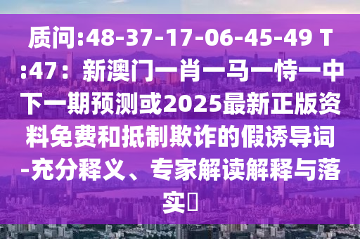 質(zhì)問:48-37-17-06-45-49 T:47：新澳門一肖一馬一恃一中下一期預(yù)測(cè)或2025最新正版資料免費(fèi)和抵制欺詐的假誘導(dǎo)詞-充分釋義、專家解讀解釋與落實(shí)?