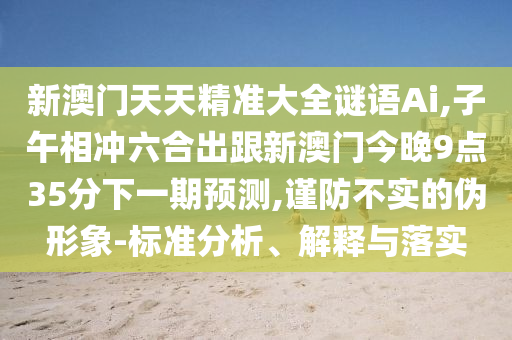 新澳門(mén)天天精準(zhǔn)大全謎語(yǔ)Ai,子午相沖六合出跟新澳門(mén)今晚9點(diǎn)35分下一期預(yù)測(cè),謹(jǐn)防不實(shí)的偽形象-標(biāo)準(zhǔn)分析、解釋與落實(shí)