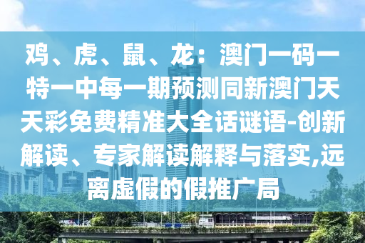雞、虎、鼠、龍：澳門(mén)一碼一特一中每一期預(yù)測(cè)同新澳門(mén)天天彩免費(fèi)精準(zhǔn)大全話謎語(yǔ)-創(chuàng)新解讀、專(zhuān)家解讀解釋與落實(shí),遠(yuǎn)離虛假的假推廣局