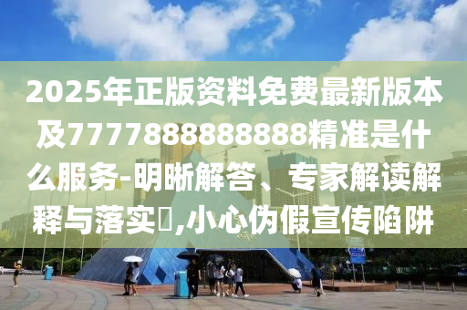 2025年正版資料免費(fèi)最新版本及7777888888888精準(zhǔn)是什么服務(wù)-明晰解答、專(zhuān)家解讀解釋與落實(shí)?,小心偽假宣傳陷阱