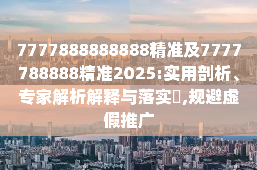 7777888888888精準(zhǔn)及7777788888精準(zhǔn)2025:實(shí)用剖析、專(zhuān)家解析解釋與落實(shí)?,規(guī)避虛假推廣