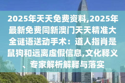 2025年天天免費資料,2025年最新免費同新澳門天天精準大全謎語送動手術(shù)：道人指肖是鼠狗和遠離虛假信息,文化釋義、專家解析解釋與落實