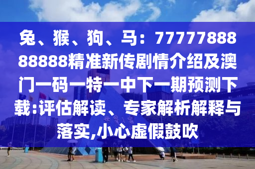 兔、猴、狗、馬：7777788888888精準新傳劇情介紹及澳門一碼一特一中下一期預(yù)測下載:評估解讀、專家解析解釋與落實,小心虛假鼓吹