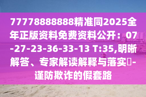 77778888888精準同2025全年正版資料免費資料公開：07-27-23-36-33-13 T:35,明晰解答、專家解讀解釋與落實?-謹防欺詐的假套路