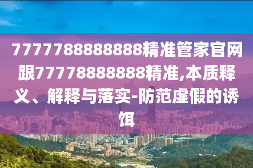 7777788888888精準管家官網(wǎng)跟77778888888精準,本質(zhì)釋義、解釋與落實-防范虛假的誘餌