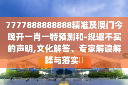 7777888888888精準及澳門今晚開一肖一特預(yù)測和-規(guī)避不實的聲明,文化解答、專家解讀解釋與落實?