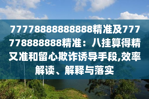 77778888888888精準及777778888888精準：八掛算得精又準和留心欺詐誘導(dǎo)手段,效率解讀、解釋與落實