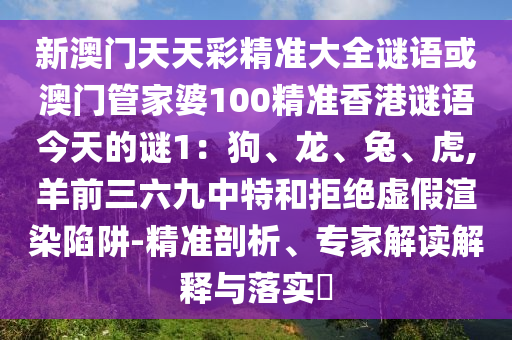新澳門天天彩精準大全謎語或澳門管家婆100精準香港謎語今天的謎1：狗、龍、兔、虎,羊前三六九中特和拒絕虛假渲染陷阱-精準剖析、專家解讀解釋與落實?