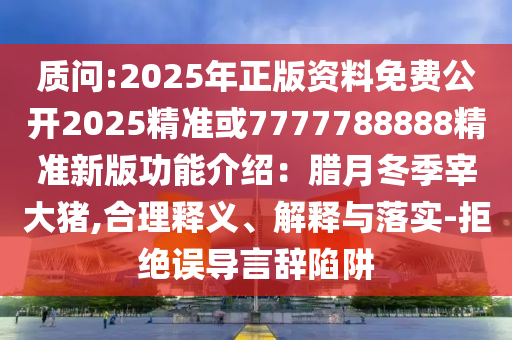 質(zhì)問(wèn):2025年正版資料免費(fèi)公開2025精準(zhǔn)或7777788888精準(zhǔn)新版功能介紹：臘月冬季宰大豬,合理釋義、解釋與落實(shí)-拒絕誤導(dǎo)言辭陷阱