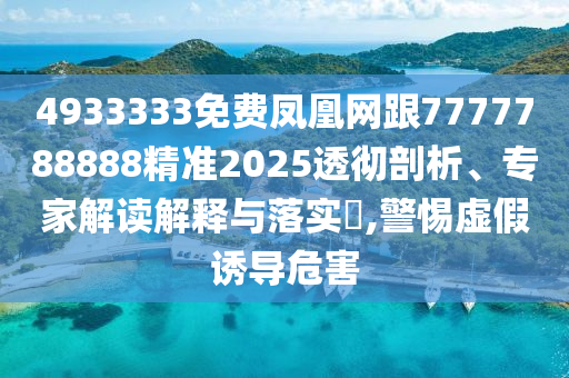 4933333免費(fèi)鳳凰網(wǎng)跟7777788888精準(zhǔn)2025透徹剖析、專家解讀解釋與落實(shí)?,警惕虛假誘導(dǎo)危害