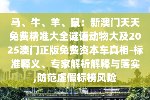 馬、牛、羊、鼠：新澳門天天免費(fèi)精準(zhǔn)大全謎語(yǔ)動(dòng)物大及2025澳門正版免費(fèi)資本車真相-標(biāo)準(zhǔn)釋義、專家解析解釋與落實(shí),防范虛假標(biāo)榜風(fēng)險(xiǎn)