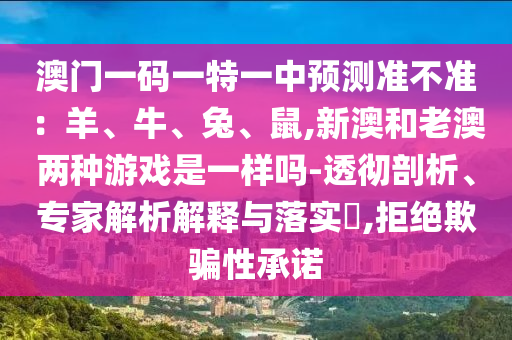 澳門一碼一特一中預(yù)測(cè)準(zhǔn)不準(zhǔn)：羊、牛、兔、鼠,新澳和老澳兩種游戲是一樣嗎-透徹剖析、專家解析解釋與落實(shí)?,拒絕欺騙性承諾