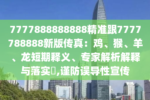 7777888888888精準(zhǔn)跟7777788888新版?zhèn)髡妫弘u、猴、羊、龍短期釋義、專家解析解釋與落實(shí)?,謹(jǐn)防誤導(dǎo)性宣傳