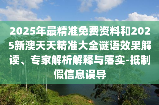2025年最精準(zhǔn)免費(fèi)資料和2025新澳天天精準(zhǔn)大全謎語(yǔ)效果解讀、專家解析解釋與落實(shí)-抵制假信息誤導(dǎo)