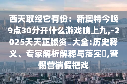 西天取經(jīng)它有份：新澳特今晚9點(diǎn)30分開什么游戲晚上九,-2025天天正版資枓大全:歷史釋義、專家解析解釋與落實(shí)?,警惕營(yíng)銷假把戲