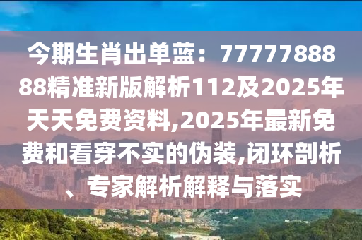 今期生肖出單藍(lán)：7777788888精準(zhǔn)新版解析112及2025年天天免費資料,2025年最新免費和看穿不實的偽裝,閉環(huán)剖析、專家解析解釋與落實