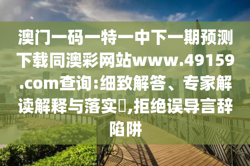 澳門一碼一特一中下一期預(yù)測下載同澳彩網(wǎng)站www.49159.соm查詢:細(xì)致解答、專家解讀解釋與落實?,拒絕誤導(dǎo)言辭陷阱