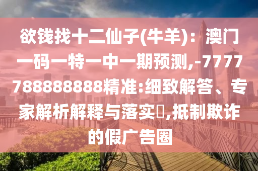 欲錢找十二仙子(牛羊)：澳門一碼一特一中一期預(yù)測,-7777788888888精準(zhǔn):細(xì)致解答、專家解析解釋與落實?,抵制欺詐的假廣告圈