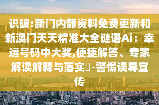 識破:新門內(nèi)部資料免費更新和新澳門天天精準(zhǔn)大全謎語Ai：幸運號碼中大獎,便捷解答、專家解讀解釋與落實?-警惕誤導(dǎo)宣傳