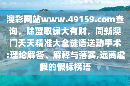 澳彩網(wǎng)站www.49159.соm查詢，除藍(lán)取綠大有財，同新澳門天天精準(zhǔn)大全謎語送動手術(shù):理論解答、解釋與落實,遠(yuǎn)離虛假的假標(biāo)榜語