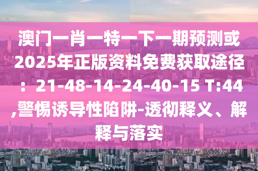 澳門一肖一特一下一期預(yù)測或2025年正版資料免費獲取途徑：21-48-14-24-40-15 T:44,警惕誘導(dǎo)性陷阱-透徹釋義、解釋與落實