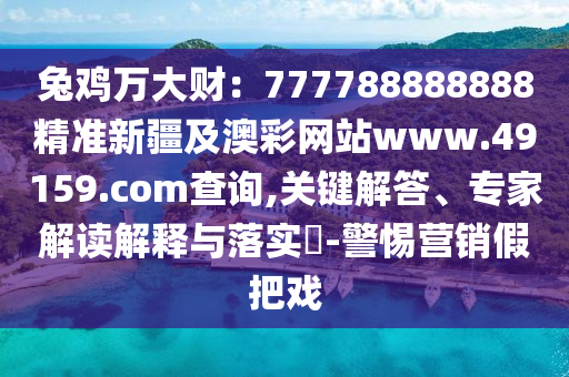 兔雞萬大財：777788888888精準(zhǔn)新疆及澳彩網(wǎng)站www.49159.соm查詢,關(guān)鍵解答、專家解讀解釋與落實?-警惕營銷假把戲