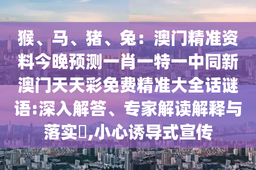 猴、馬、豬、兔：澳門精準(zhǔn)資料今晚預(yù)測一肖一特一中同新澳門天天彩免費精準(zhǔn)大全話謎語:深入解答、專家解讀解釋與落實?,小心誘導(dǎo)式宣傳