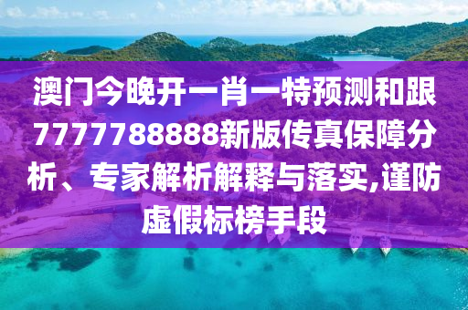 澳門今晚開(kāi)一肖一特預(yù)測(cè)和跟7777788888新版?zhèn)髡姹Ｕ戏治觥＜医馕鼋忉屌c落實(shí),謹(jǐn)防虛假標(biāo)榜手段