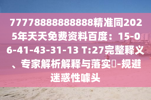 77778888888888精準同2025年天天免費資料百度：15-06-41-43-31-13 T:27完整釋義、專家解析解釋與落實?-規(guī)避迷惑性噱頭